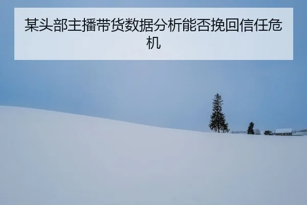 mou-tou-bu-zhu-bo-dai-huo-shu-ju-fen-xi-neng-fou-wan-hui-xin-ren-wei-ji-2-748.jpg