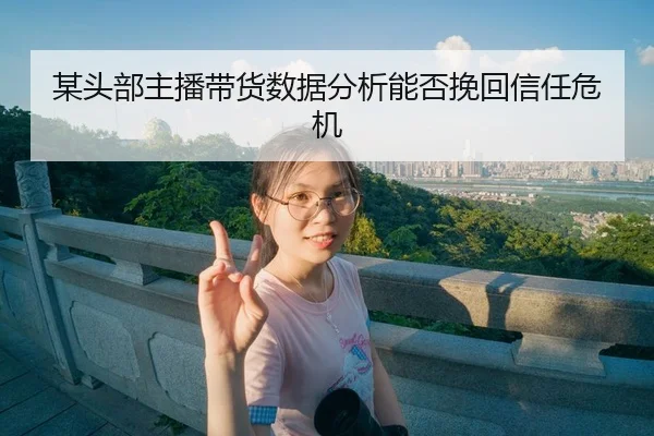 mou-tou-bu-zhu-bo-dai-huo-shu-ju-fen-xi-neng-fou-wan-hui-xin-ren-wei-ji-1-948.jpg